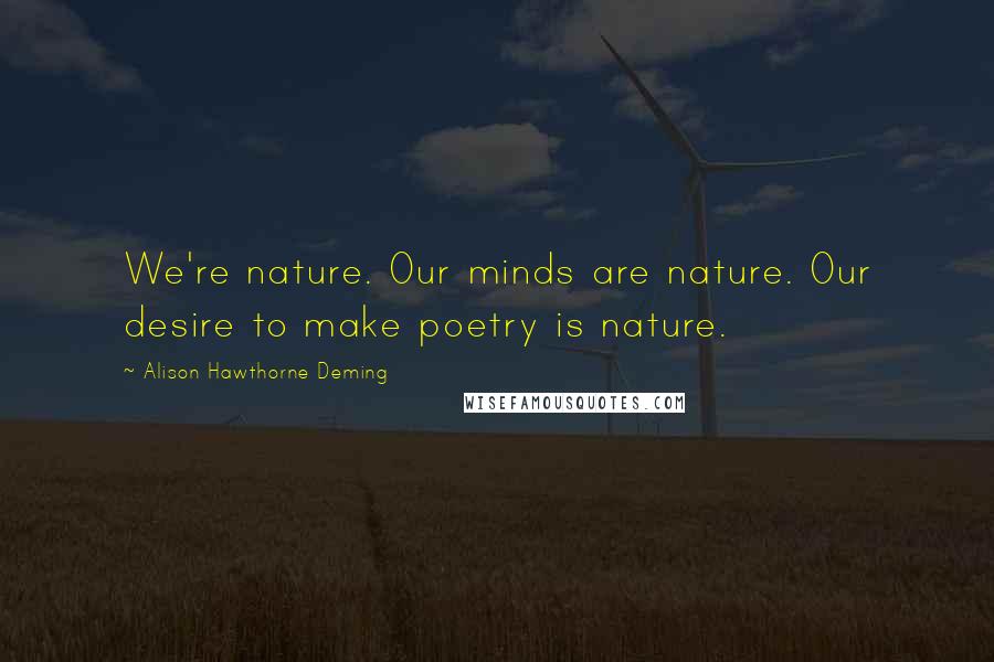 Alison Hawthorne Deming Quotes: We're nature. Our minds are nature. Our desire to make poetry is nature.