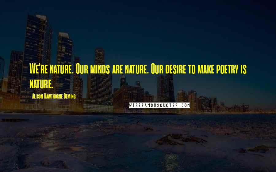 Alison Hawthorne Deming Quotes: We're nature. Our minds are nature. Our desire to make poetry is nature.