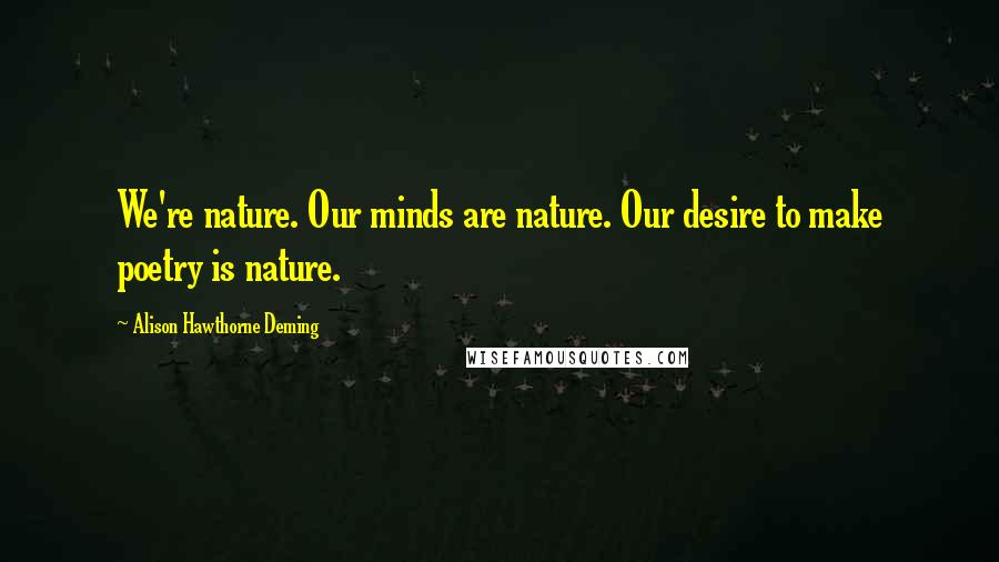 Alison Hawthorne Deming Quotes: We're nature. Our minds are nature. Our desire to make poetry is nature.