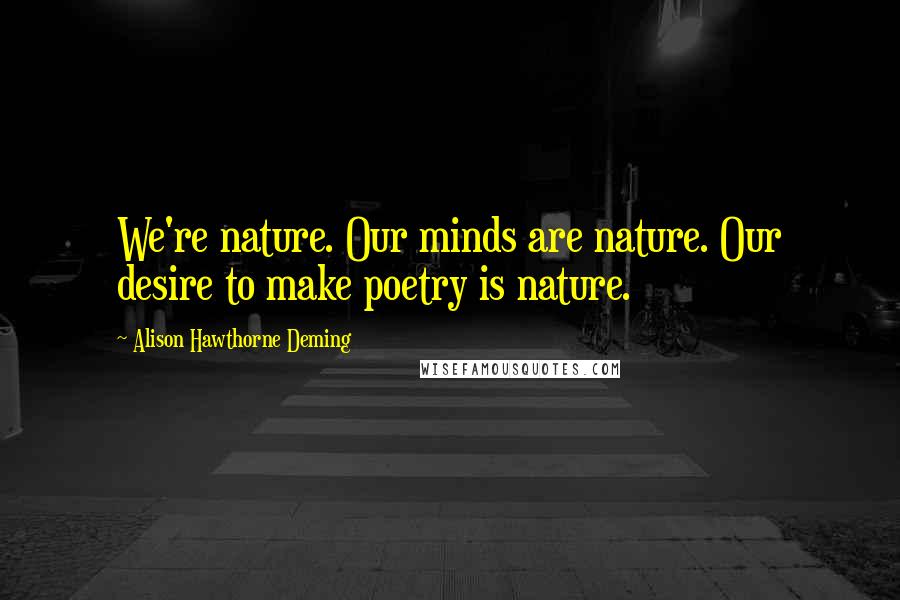 Alison Hawthorne Deming Quotes: We're nature. Our minds are nature. Our desire to make poetry is nature.