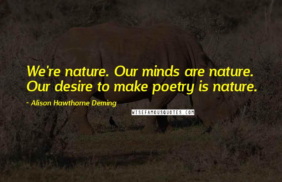 Alison Hawthorne Deming Quotes: We're nature. Our minds are nature. Our desire to make poetry is nature.