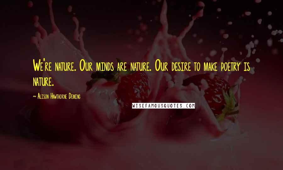 Alison Hawthorne Deming Quotes: We're nature. Our minds are nature. Our desire to make poetry is nature.