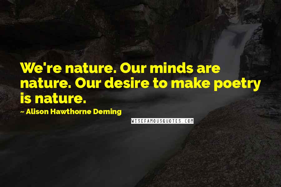 Alison Hawthorne Deming Quotes: We're nature. Our minds are nature. Our desire to make poetry is nature.