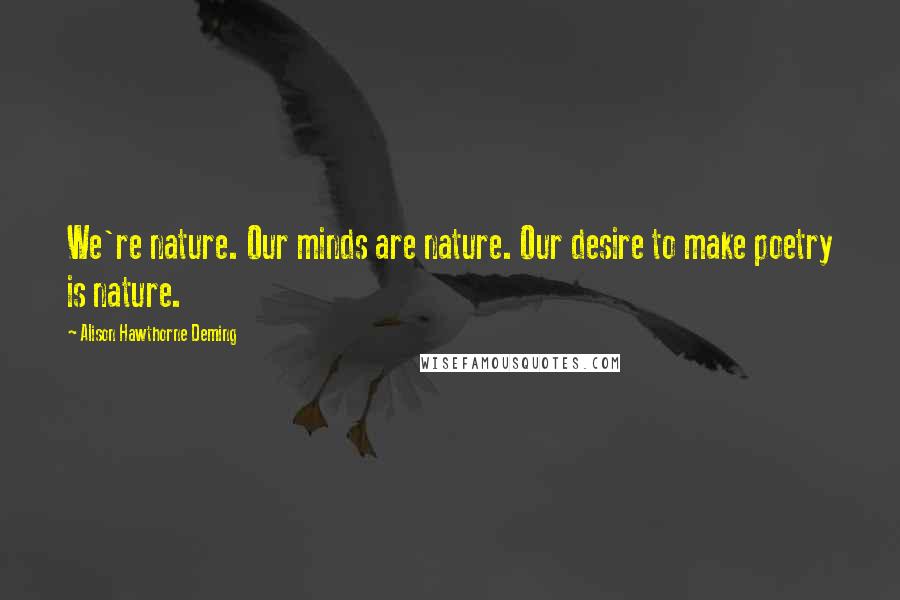 Alison Hawthorne Deming Quotes: We're nature. Our minds are nature. Our desire to make poetry is nature.