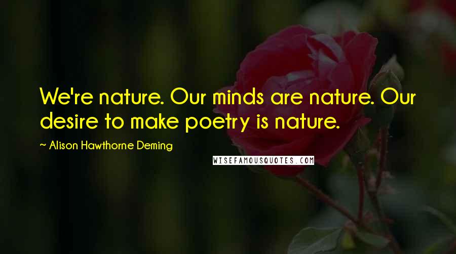 Alison Hawthorne Deming Quotes: We're nature. Our minds are nature. Our desire to make poetry is nature.