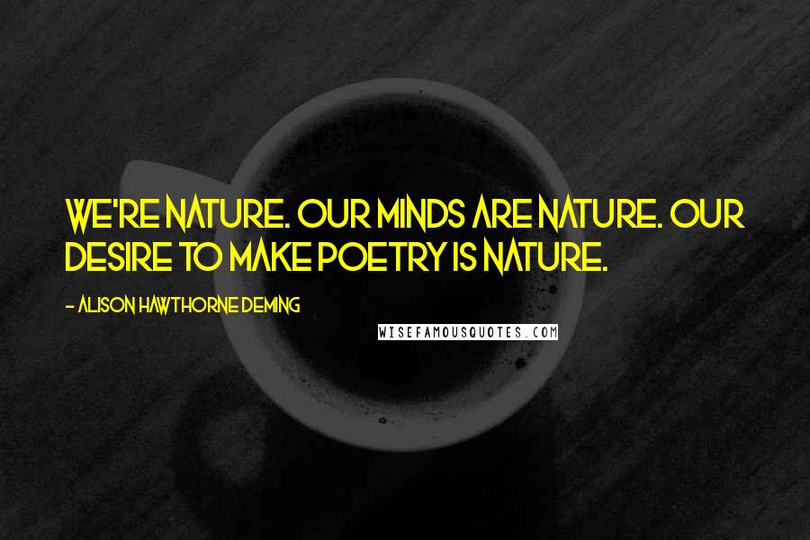 Alison Hawthorne Deming Quotes: We're nature. Our minds are nature. Our desire to make poetry is nature.