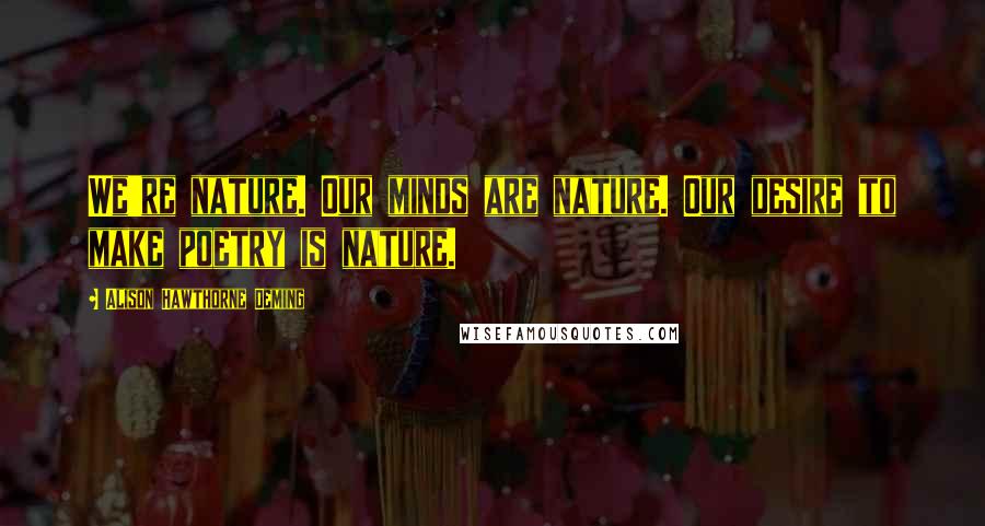 Alison Hawthorne Deming Quotes: We're nature. Our minds are nature. Our desire to make poetry is nature.