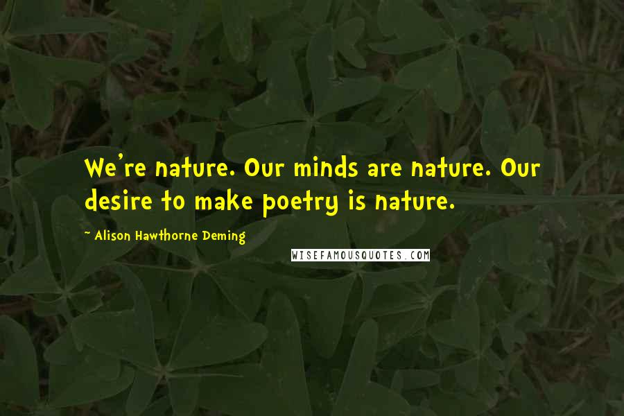 Alison Hawthorne Deming Quotes: We're nature. Our minds are nature. Our desire to make poetry is nature.