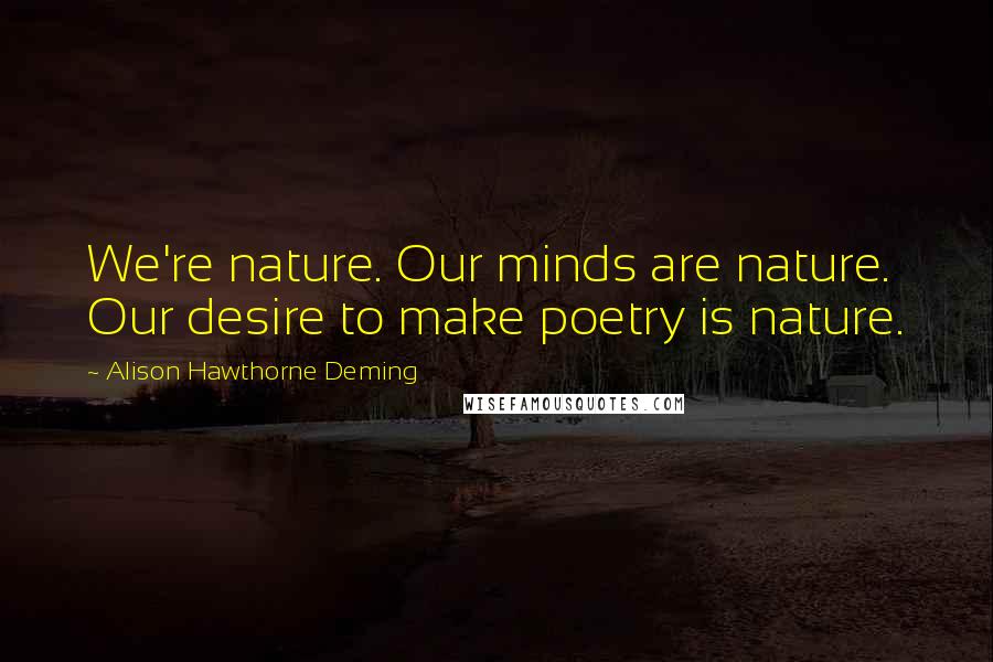 Alison Hawthorne Deming Quotes: We're nature. Our minds are nature. Our desire to make poetry is nature.