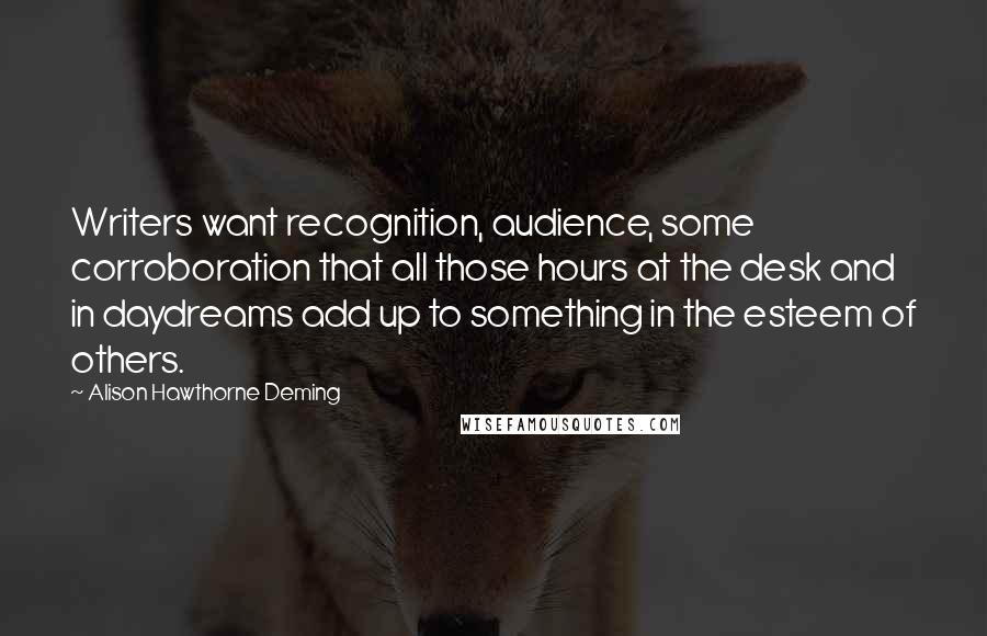 Alison Hawthorne Deming Quotes: Writers want recognition, audience, some corroboration that all those hours at the desk and in daydreams add up to something in the esteem of others.