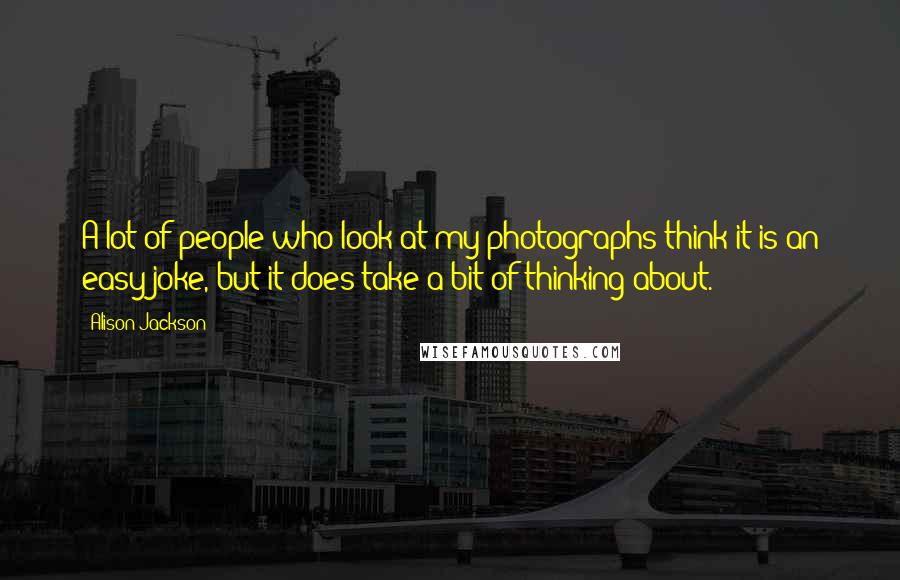 Alison Jackson Quotes: A lot of people who look at my photographs think it is an easy joke, but it does take a bit of thinking about.