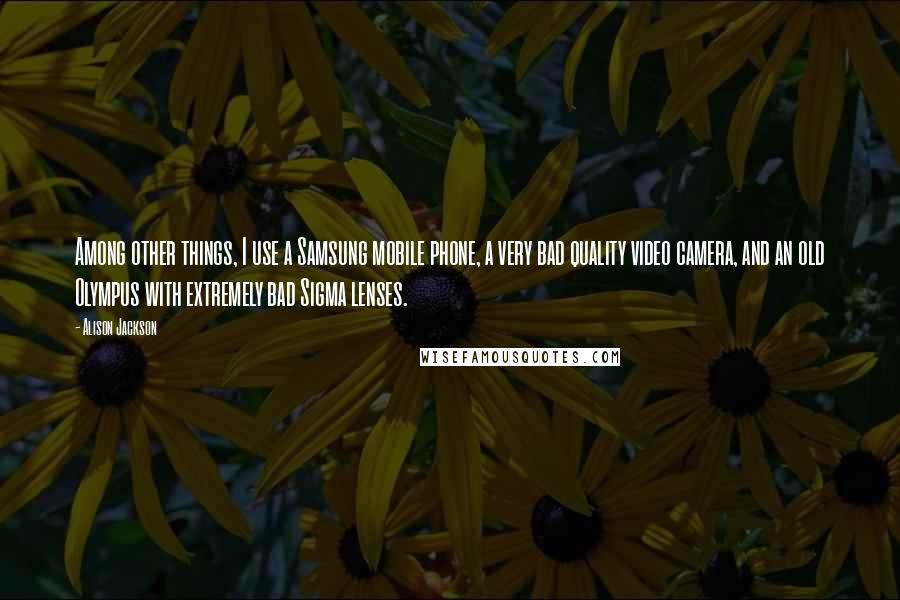 Alison Jackson Quotes: Among other things, I use a Samsung mobile phone, a very bad quality video camera, and an old Olympus with extremely bad Sigma lenses.