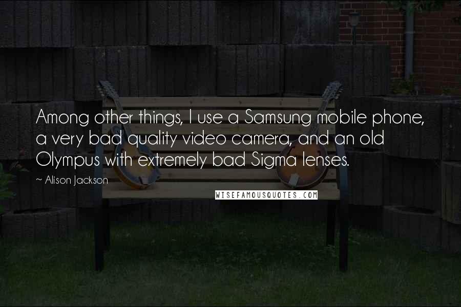 Alison Jackson Quotes: Among other things, I use a Samsung mobile phone, a very bad quality video camera, and an old Olympus with extremely bad Sigma lenses.