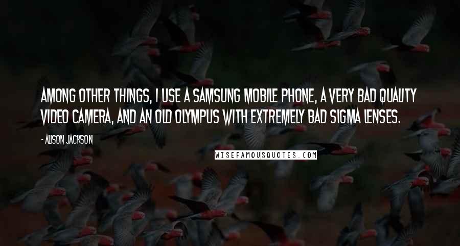 Alison Jackson Quotes: Among other things, I use a Samsung mobile phone, a very bad quality video camera, and an old Olympus with extremely bad Sigma lenses.