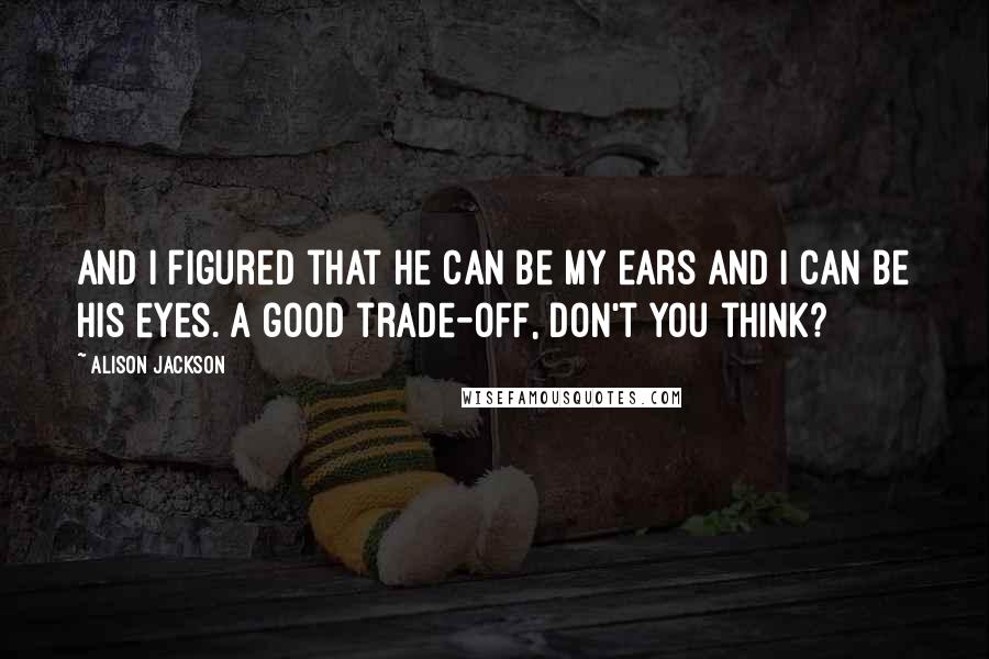 Alison Jackson Quotes: And I figured that he can be my ears and I can be his eyes. A good trade-off, don't you think?