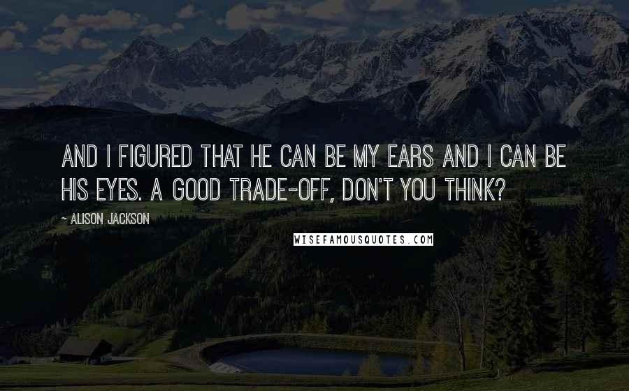 Alison Jackson Quotes: And I figured that he can be my ears and I can be his eyes. A good trade-off, don't you think?