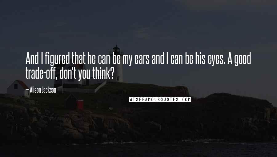 Alison Jackson Quotes: And I figured that he can be my ears and I can be his eyes. A good trade-off, don't you think?