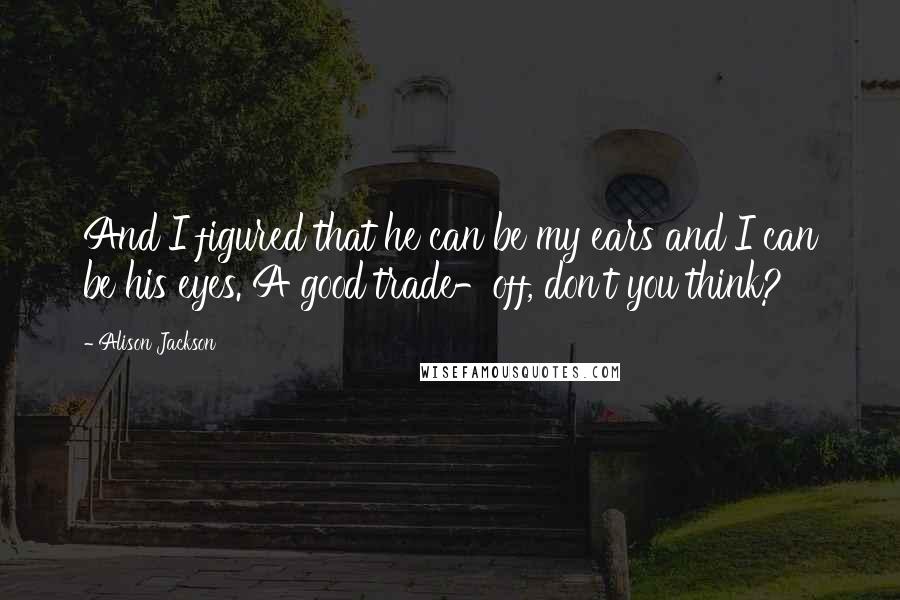 Alison Jackson Quotes: And I figured that he can be my ears and I can be his eyes. A good trade-off, don't you think?