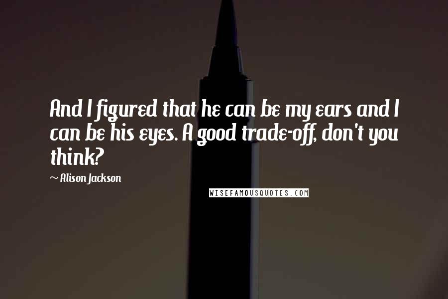 Alison Jackson Quotes: And I figured that he can be my ears and I can be his eyes. A good trade-off, don't you think?