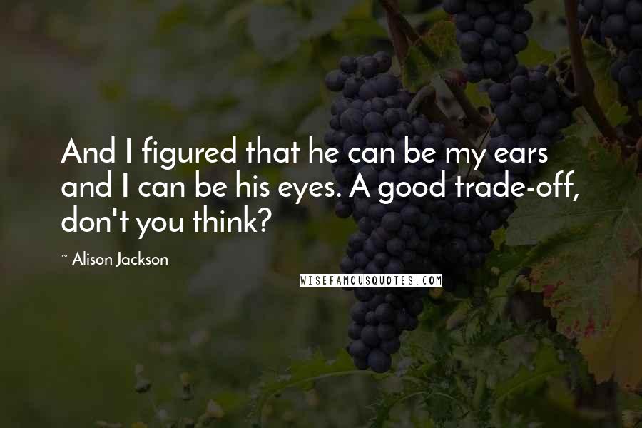 Alison Jackson Quotes: And I figured that he can be my ears and I can be his eyes. A good trade-off, don't you think?