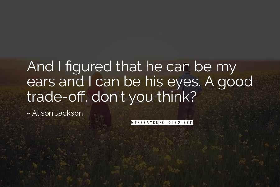 Alison Jackson Quotes: And I figured that he can be my ears and I can be his eyes. A good trade-off, don't you think?