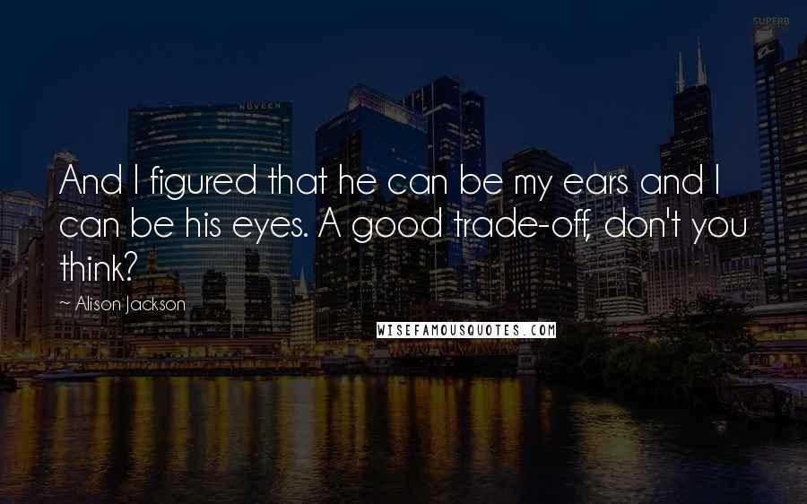 Alison Jackson Quotes: And I figured that he can be my ears and I can be his eyes. A good trade-off, don't you think?