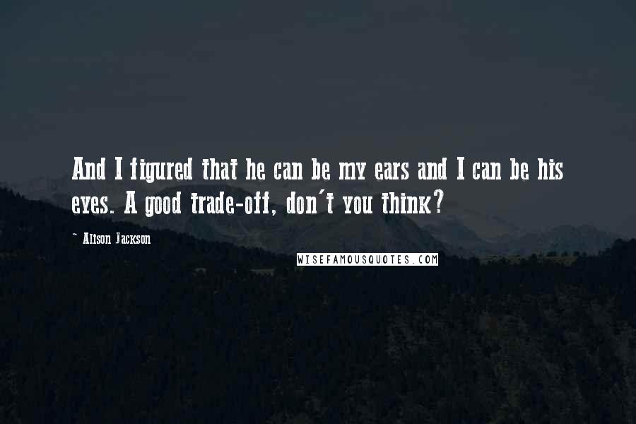 Alison Jackson Quotes: And I figured that he can be my ears and I can be his eyes. A good trade-off, don't you think?