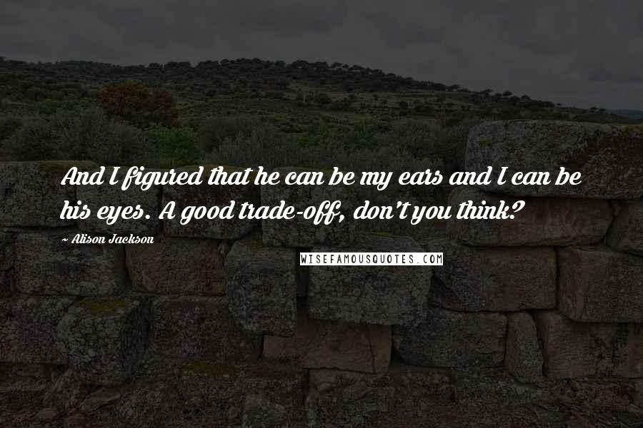 Alison Jackson Quotes: And I figured that he can be my ears and I can be his eyes. A good trade-off, don't you think?