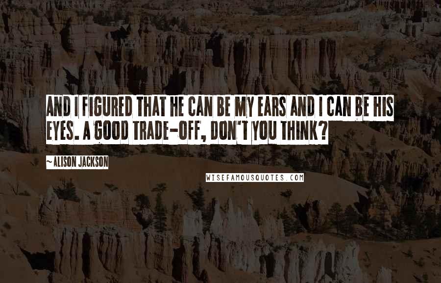 Alison Jackson Quotes: And I figured that he can be my ears and I can be his eyes. A good trade-off, don't you think?