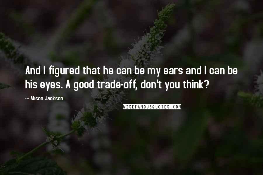Alison Jackson Quotes: And I figured that he can be my ears and I can be his eyes. A good trade-off, don't you think?