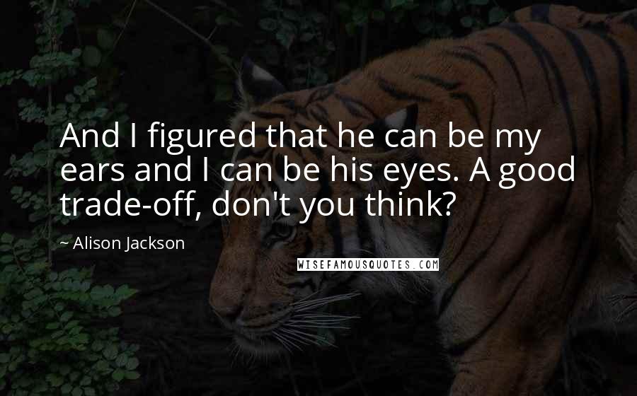 Alison Jackson Quotes: And I figured that he can be my ears and I can be his eyes. A good trade-off, don't you think?