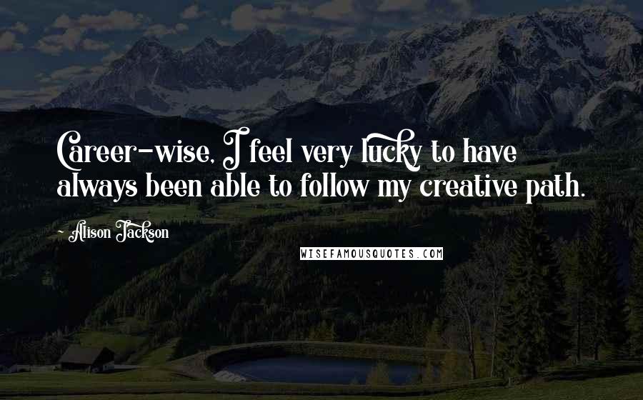 Alison Jackson Quotes: Career-wise, I feel very lucky to have always been able to follow my creative path.