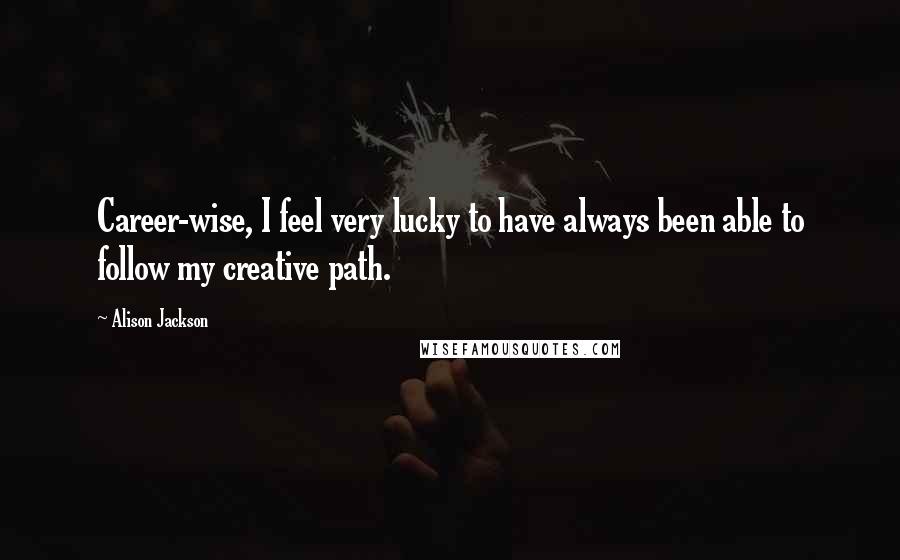 Alison Jackson Quotes: Career-wise, I feel very lucky to have always been able to follow my creative path.