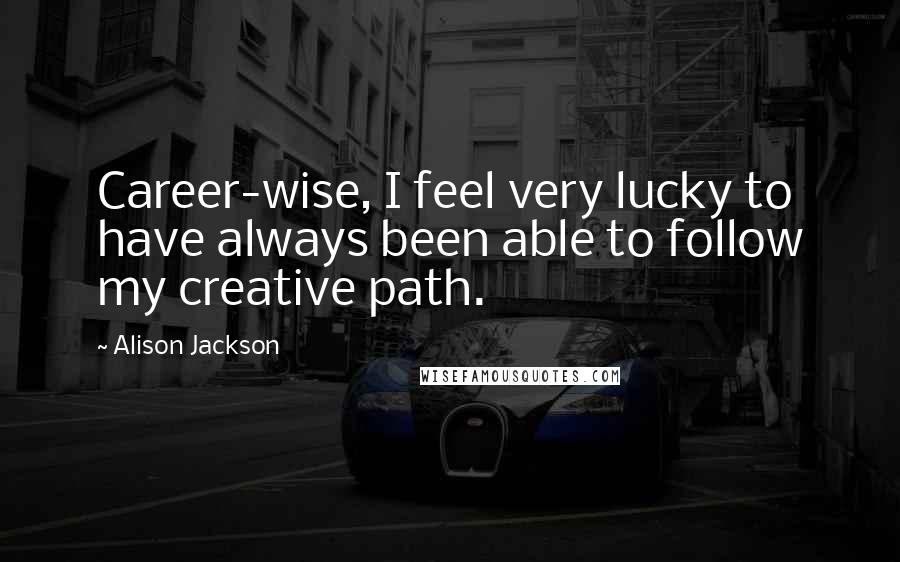 Alison Jackson Quotes: Career-wise, I feel very lucky to have always been able to follow my creative path.