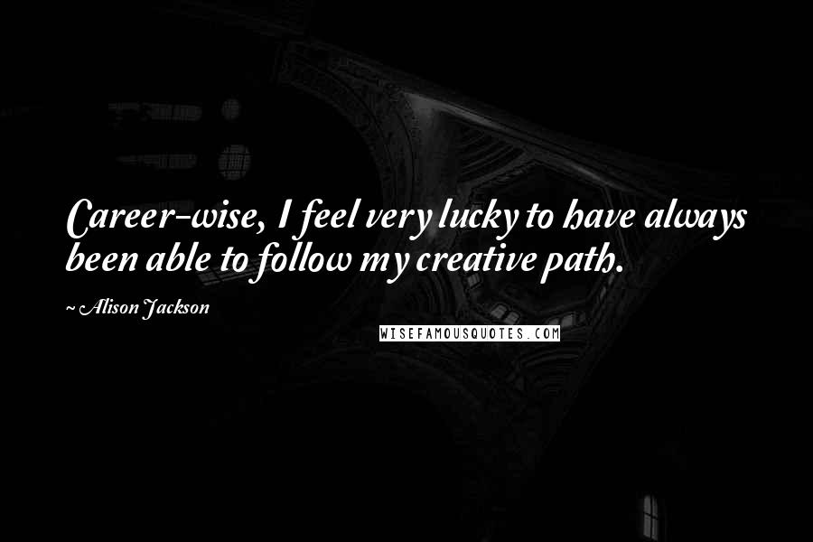 Alison Jackson Quotes: Career-wise, I feel very lucky to have always been able to follow my creative path.