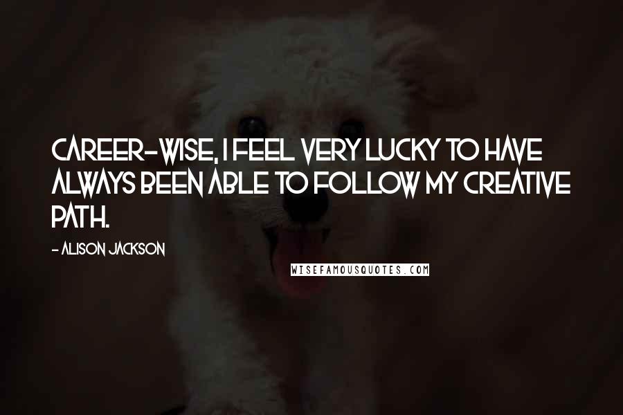 Alison Jackson Quotes: Career-wise, I feel very lucky to have always been able to follow my creative path.