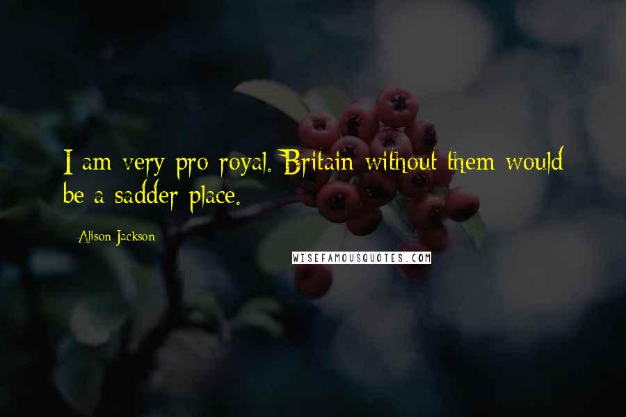 Alison Jackson Quotes: I am very pro-royal. Britain without them would be a sadder place.