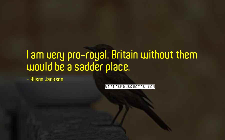 Alison Jackson Quotes: I am very pro-royal. Britain without them would be a sadder place.