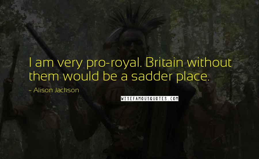Alison Jackson Quotes: I am very pro-royal. Britain without them would be a sadder place.