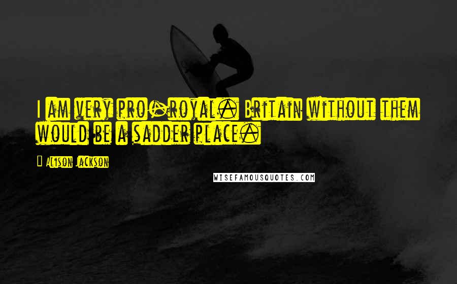 Alison Jackson Quotes: I am very pro-royal. Britain without them would be a sadder place.