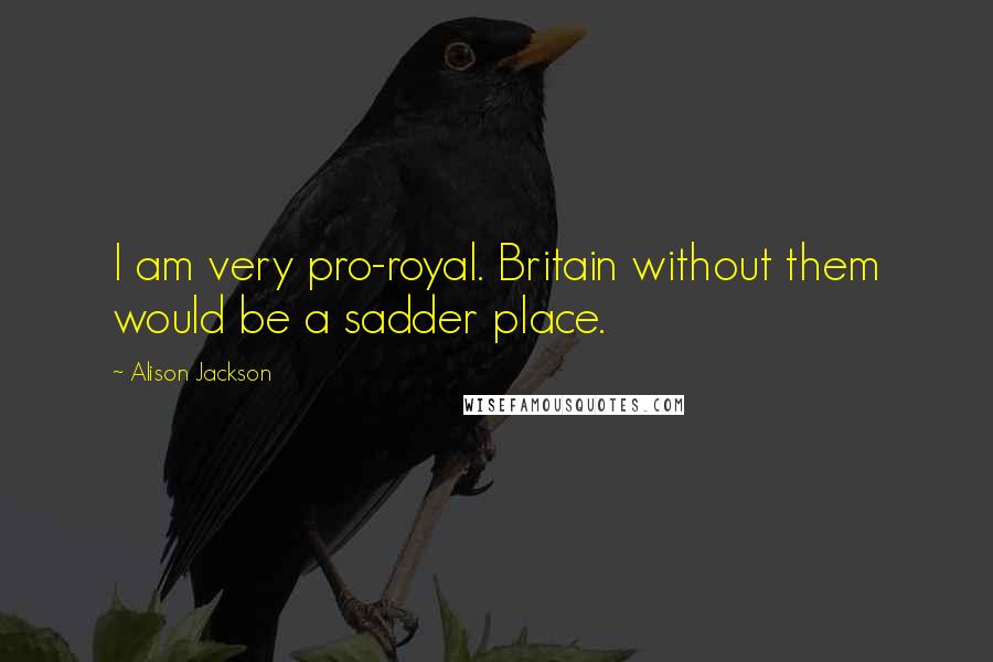 Alison Jackson Quotes: I am very pro-royal. Britain without them would be a sadder place.