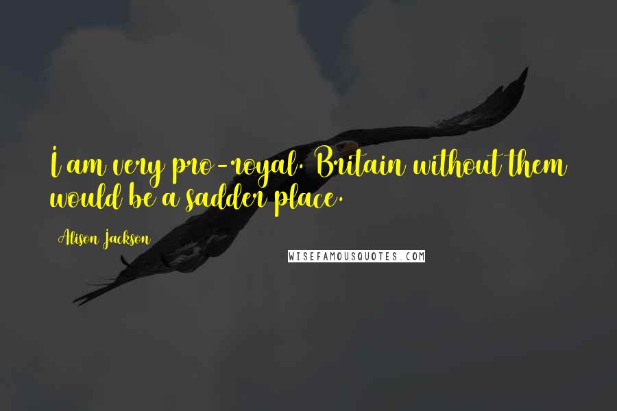 Alison Jackson Quotes: I am very pro-royal. Britain without them would be a sadder place.