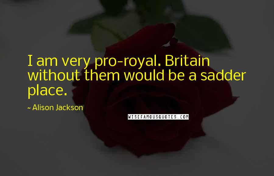 Alison Jackson Quotes: I am very pro-royal. Britain without them would be a sadder place.
