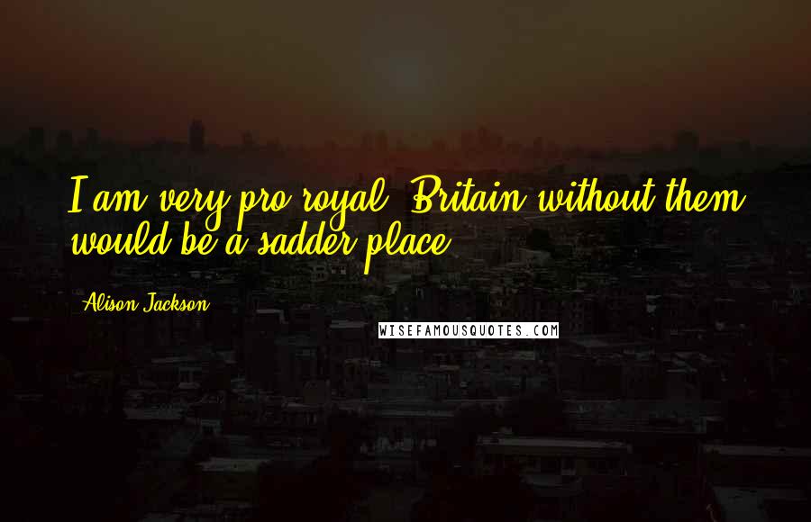 Alison Jackson Quotes: I am very pro-royal. Britain without them would be a sadder place.