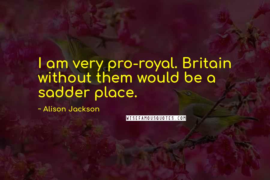 Alison Jackson Quotes: I am very pro-royal. Britain without them would be a sadder place.