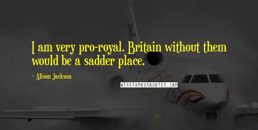 Alison Jackson Quotes: I am very pro-royal. Britain without them would be a sadder place.