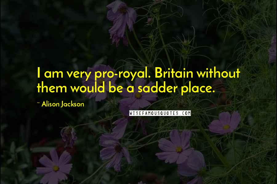 Alison Jackson Quotes: I am very pro-royal. Britain without them would be a sadder place.