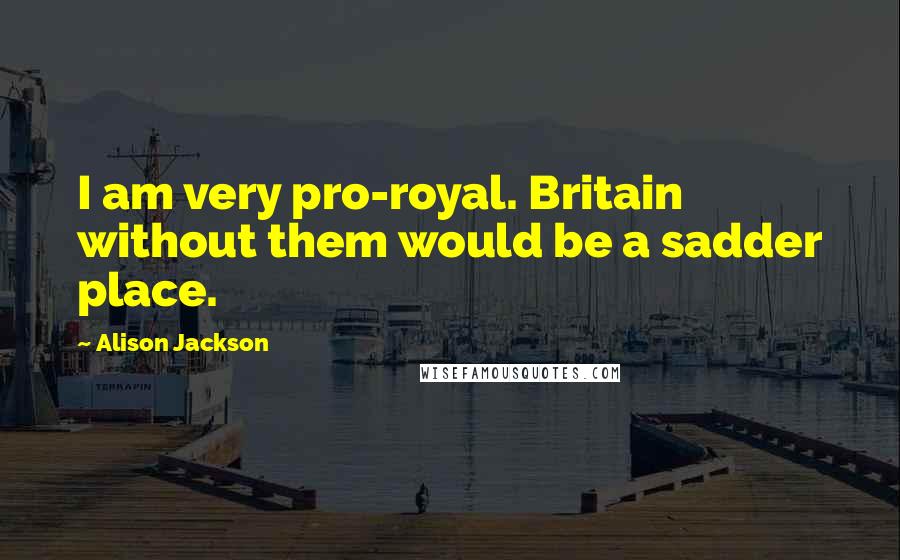Alison Jackson Quotes: I am very pro-royal. Britain without them would be a sadder place.