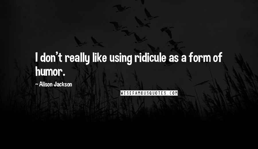 Alison Jackson Quotes: I don't really like using ridicule as a form of humor.