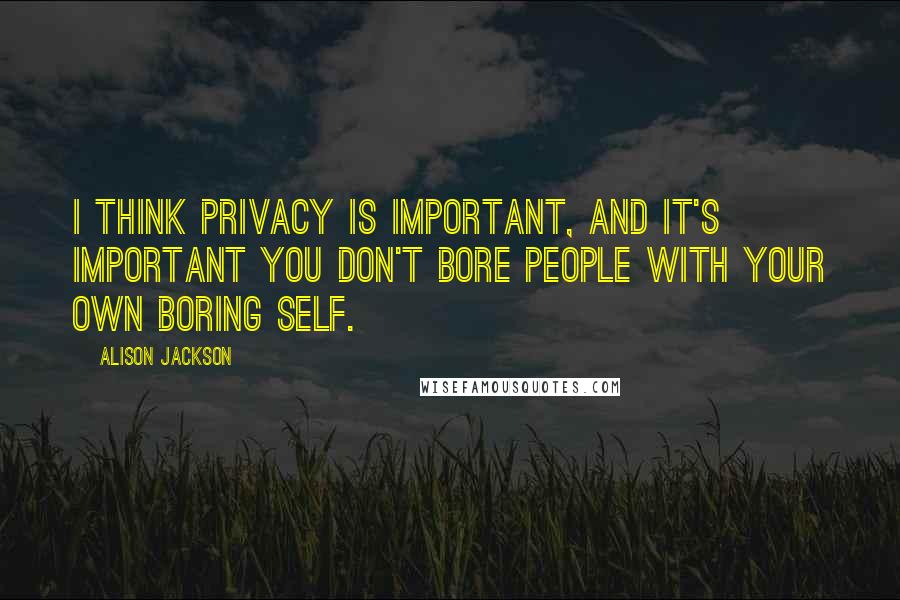 Alison Jackson Quotes: I think privacy is important, and it's important you don't bore people with your own boring self.